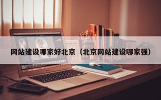 毕节网站建设哪家好北京（北京网站建设哪家强）